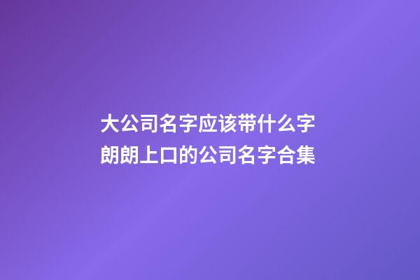 大公司名字应该带什么字 朗朗上口的公司名字合集